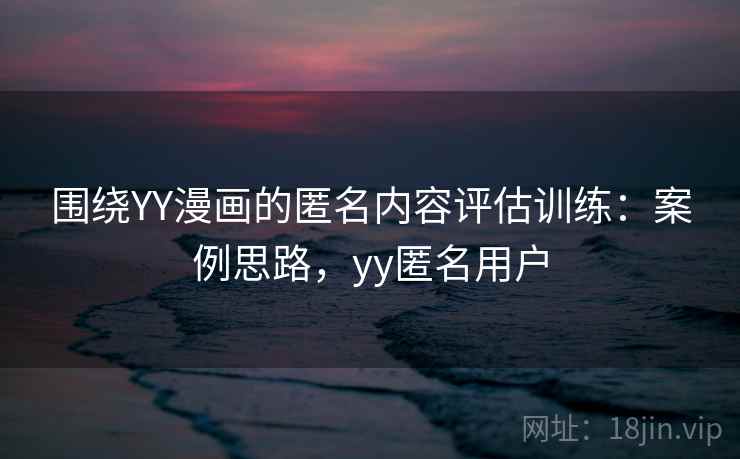 围绕YY漫画的匿名内容评估训练：案例思路，yy匿名用户