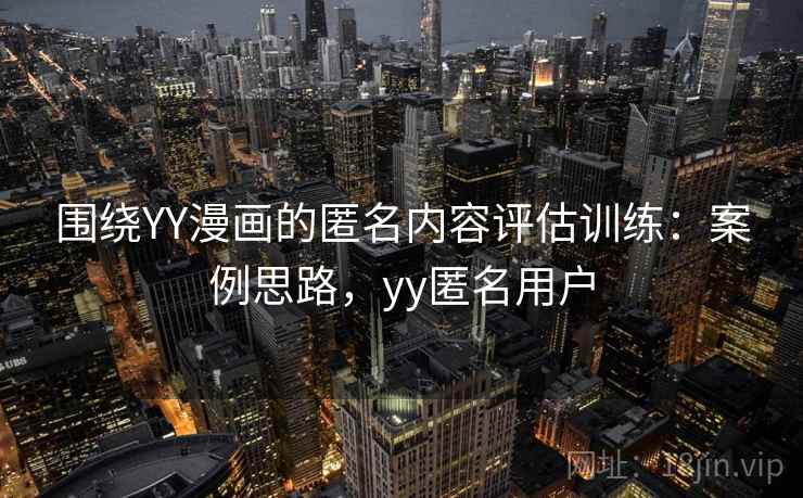 围绕YY漫画的匿名内容评估训练：案例思路，yy匿名用户