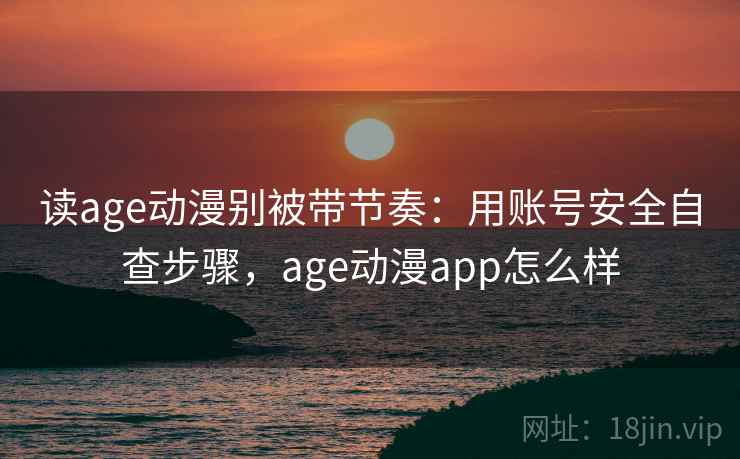 读age动漫别被带节奏：用账号安全自查步骤，age动漫app怎么样