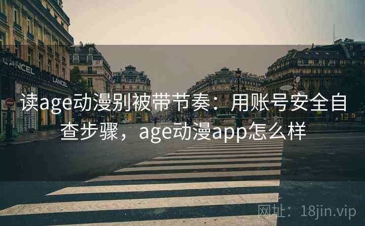 读age动漫别被带节奏：用账号安全自查步骤，age动漫app怎么样