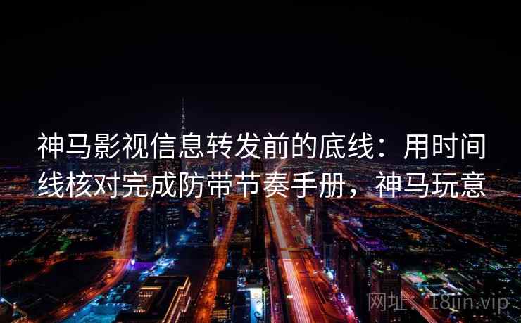 神马影视信息转发前的底线：用时间线核对完成防带节奏手册，神马玩意