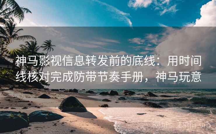 神马影视信息转发前的底线:用时间线核对完成防带节奏手册,神马玩意 神马影视信息转发前的底线:用时间线核对完成防带节奏手册,神马玩意
