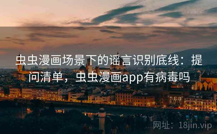 虫虫漫画场景下的谣言识别底线：提问清单，虫虫漫画app有病毒吗
