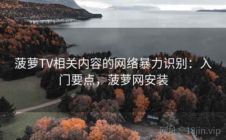 菠萝TV相关内容的网络暴力识别：入门要点，菠萝网安装