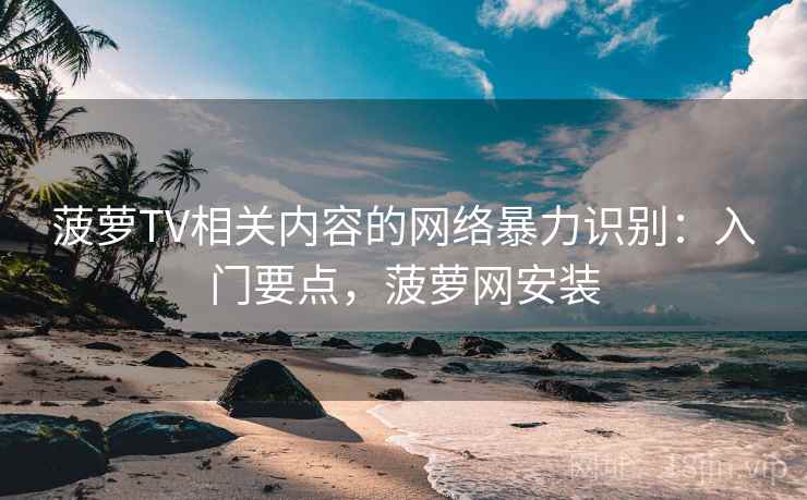 菠萝TV相关内容的网络暴力识别:入门要点,菠萝网安装 菠萝TV相关内容的网络暴力识别:入门要点,菠萝网安装