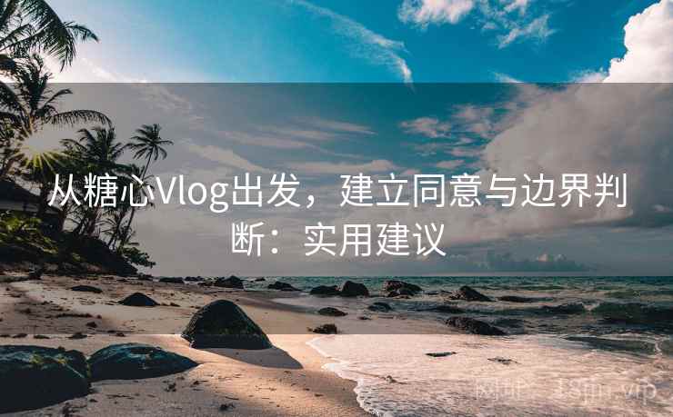 从糖心Vlog出发，建立同意与边界判断：实用建议