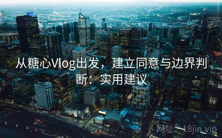 从糖心Vlog出发,建立同意与边界判断:实用建议 从糖心Vlog出发,建立同意与边界判断:实用建议