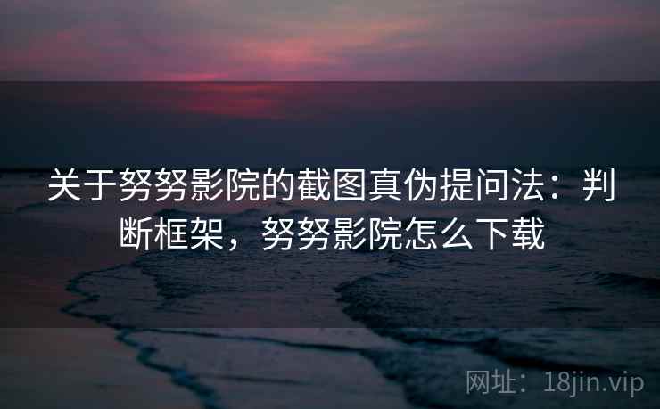 关于努努影院的截图真伪提问法：判断框架，努努影院怎么下载