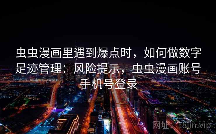 虫虫漫画里遇到爆点时，如何做数字足迹管理：风险提示，虫虫漫画账号手机号登录