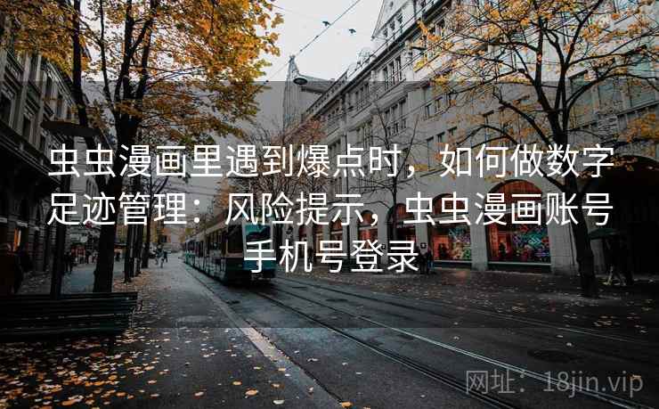 虫虫漫画里遇到爆点时,如何做数字足迹管理:风险提示,虫虫漫画账号手机号登录 虫虫漫画里遇到爆点时,如何做数字足迹管理:风险提示,虫虫漫画账号手机号登录
