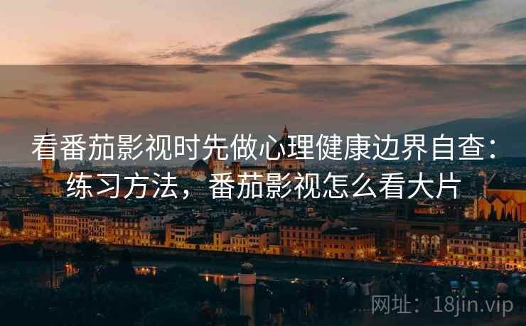 看番茄影视时先做心理健康边界自查:练习方法,番茄影视怎么看大片 看番茄影视时先做心理健康边界自查:练习方法,番茄影视怎么看大片