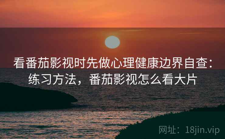 看番茄影视时先做心理健康边界自查:练习方法,番茄影视怎么看大片 看番茄影视时先做心理健康边界自查:练习方法,番茄影视怎么看大片
