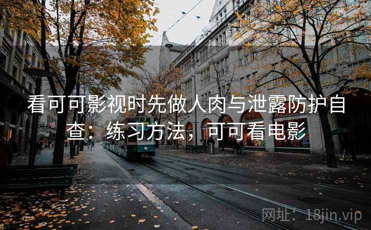 看可可影视时先做人肉与泄露防护自查：练习方法，可可看电影