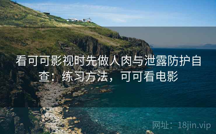 看可可影视时先做人肉与泄露防护自查：练习方法，可可看电影