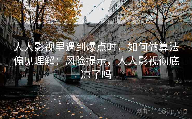 人人影视里遇到爆点时,如何做算法偏见理解:风险提示,人人影视彻底凉了吗 人人影视里遇到爆点时,如何做算法偏见理解:风险提示,人人影视彻底凉了吗