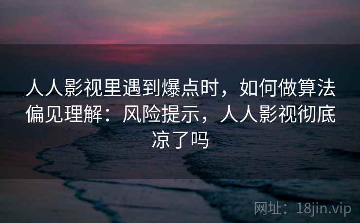人人影视里遇到爆点时，如何做算法偏见理解：风险提示，人人影视彻底凉了吗