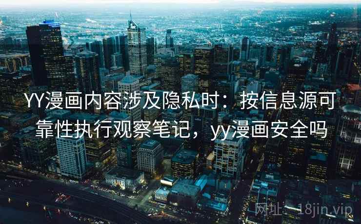 YY漫画内容涉及隐私时：按信息源可靠性执行观察笔记，yy漫画安全吗