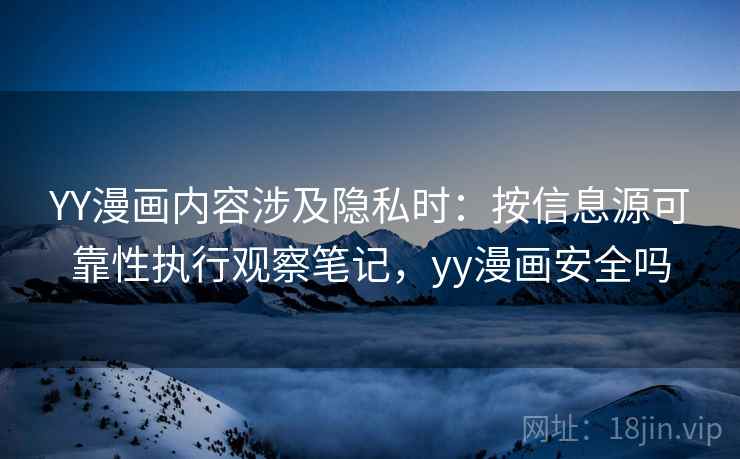YY漫画内容涉及隐私时:按信息源可靠性执行观察笔记,yy漫画安全吗 YY漫画内容涉及隐私时:按信息源可靠性执行观察笔记,yy漫画安全吗