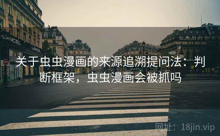 关于虫虫漫画的来源追溯提问法:判断框架,虫虫漫画会被抓吗 关于虫虫漫画的来源追溯提问法:判断框架,虫虫漫画会被抓吗