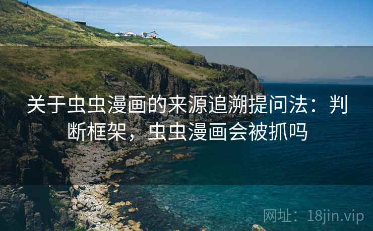关于虫虫漫画的来源追溯提问法：判断框架，虫虫漫画会被抓吗