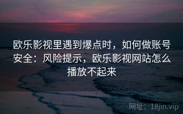 欧乐影视里遇到爆点时，如何做账号安全：风险提示，欧乐影视网站怎么播放不起来