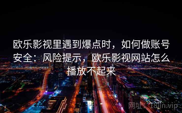 欧乐影视里遇到爆点时,如何做账号安全:风险提示,欧乐影视网站怎么播放不起来 欧乐影视里遇到爆点时,如何做账号安全:风险提示,欧乐影视网站怎么播放不起来