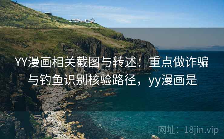 YY漫画相关截图与转述：重点做诈骗与钓鱼识别核验路径，yy漫画是