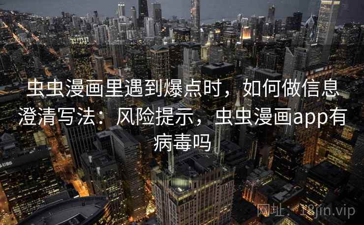 虫虫漫画里遇到爆点时，如何做信息澄清写法：风险提示，虫虫漫画app有病毒吗