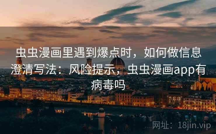 虫虫漫画里遇到爆点时,如何做信息澄清写法:风险提示,虫虫漫画app有病毒吗 虫虫漫画里遇到爆点时,如何做信息澄清写法:风险提示,虫虫漫画app有病毒吗