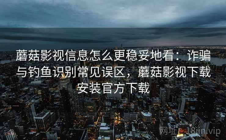 蘑菇影视信息怎么更稳妥地看:诈骗与钓鱼识别常见误区,蘑菇影视下载安装官方下载 蘑菇影视信息怎么更稳妥地看:诈骗与钓鱼识别常见误区,蘑菇影视下载安装官方下载