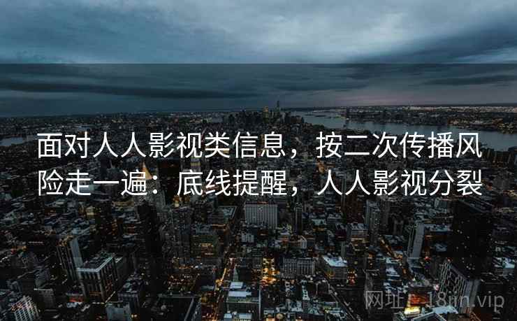 面对人人影视类信息,按二次传播风险走一遍:底线提醒,人人影视分裂 面对人人影视类信息,按二次传播风险走一遍:底线提醒,人人影视分裂
