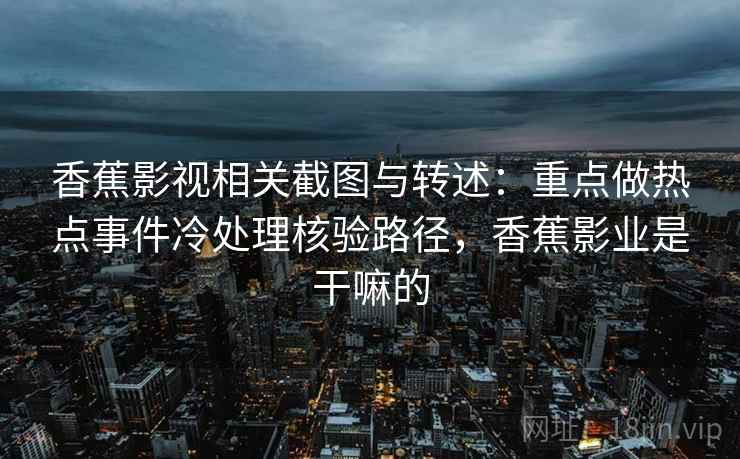 香蕉影视相关截图与转述:重点做热点事件冷处理核验路径,香蕉影业是干嘛的 香蕉影视相关截图与转述:重点做热点事件冷处理核验路径,香蕉影业是干嘛的