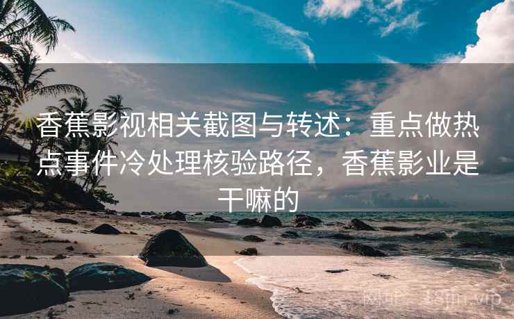 香蕉影视相关截图与转述：重点做热点事件冷处理核验路径，香蕉影业是干嘛的