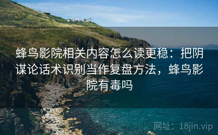 蜂鸟影院相关内容怎么读更稳：把阴谋论话术识别当作复盘方法，蜂鸟影院有毒吗