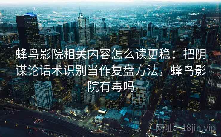 蜂鸟影院相关内容怎么读更稳:把阴谋论话术识别当作复盘方法,蜂鸟影院有毒吗 蜂鸟影院相关内容怎么读更稳:把阴谋论话术识别当作复盘方法,蜂鸟影院有毒吗