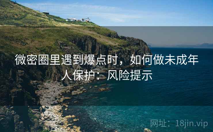 微密圈里遇到爆点时，如何做未成年人保护：风险提示