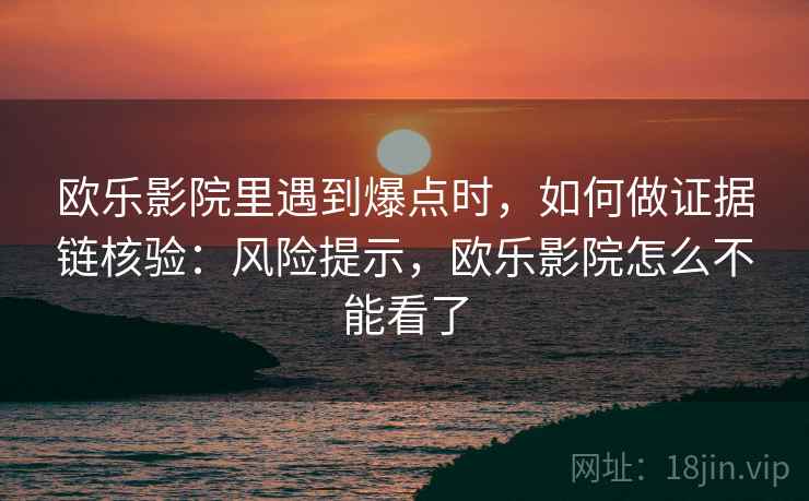 欧乐影院里遇到爆点时，如何做证据链核验：风险提示，欧乐影院怎么不能看了