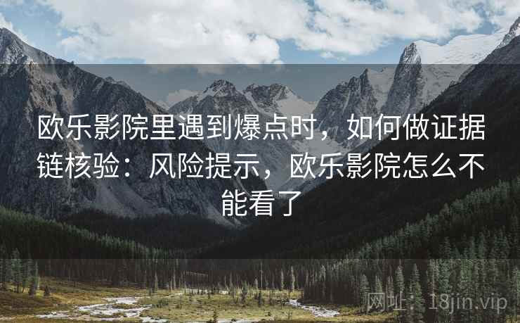 欧乐影院里遇到爆点时,如何做证据链核验:风险提示,欧乐影院怎么不能看了 欧乐影院里遇到爆点时,如何做证据链核验:风险提示,欧乐影院怎么不能看了