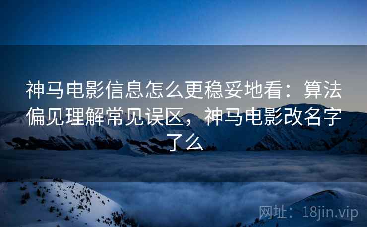 神马电影信息怎么更稳妥地看:算法偏见理解常见误区,神马电影改名字了么 神马电影信息怎么更稳妥地看:算法偏见理解常见误区,神马电影改名字了么