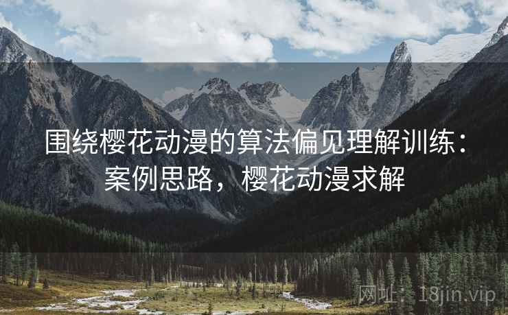 围绕樱花动漫的算法偏见理解训练：案例思路，樱花动漫求解