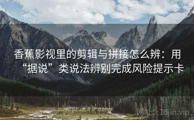香蕉影视里的剪辑与拼接怎么辨：用“据说”类说法辨别完成风险提示卡